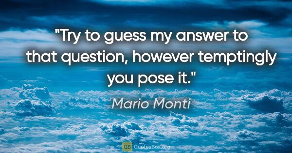 Mario Monti quote: "Try to guess my answer to that question, however temptingly..."