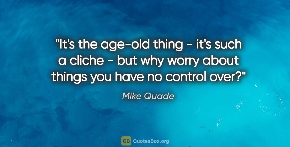 Mike Quade quote: "It's the age-old thing - it's such a cliche - but why worry..."