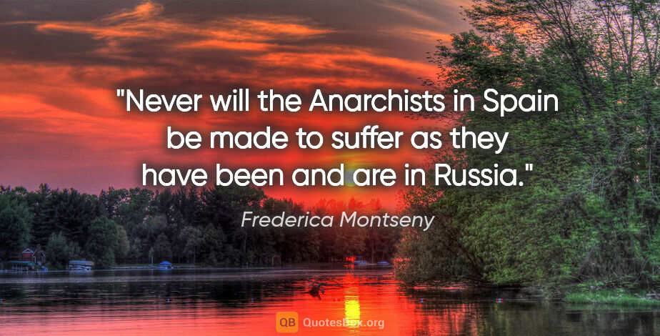 Frederica Montseny quote: "Never will the Anarchists in Spain be made to suffer as they..."