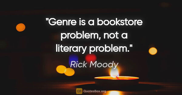 Rick Moody quote: "Genre is a bookstore problem, not a literary problem."