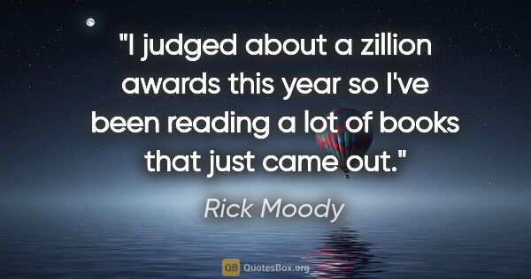 Rick Moody quote: "I judged about a zillion awards this year so I've been reading..."