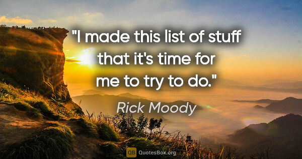 Rick Moody quote: "I made this list of stuff that it's time for me to try to do."