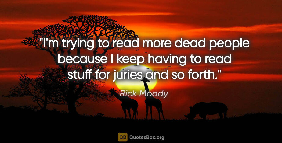 Rick Moody quote: "I'm trying to read more dead people because I keep having to..."