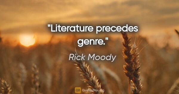 Rick Moody quote: "Literature precedes genre."