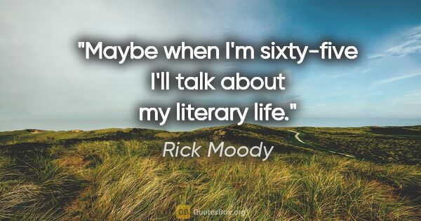 Rick Moody quote: "Maybe when I'm sixty-five I'll talk about my literary life."