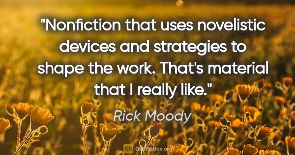 Rick Moody quote: "Nonfiction that uses novelistic devices and strategies to..."