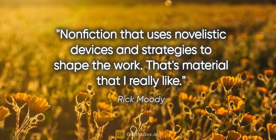 Rick Moody quote: "Nonfiction that uses novelistic devices and strategies to..."