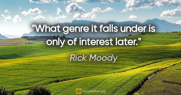 Rick Moody quote: "What genre it falls under is only of interest later."