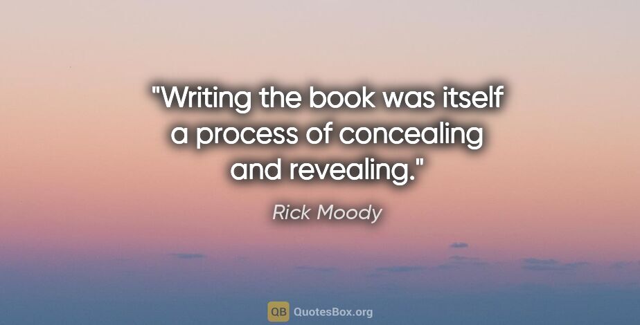 Rick Moody quote: "Writing the book was itself a process of concealing and..."