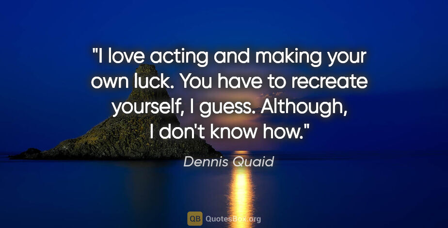 Dennis Quaid quote: "I love acting and making your own luck. You have to recreate..."