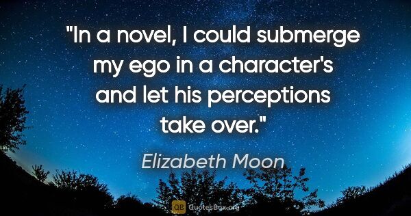 Elizabeth Moon quote: "In a novel, I could submerge my ego in a character's and let..."