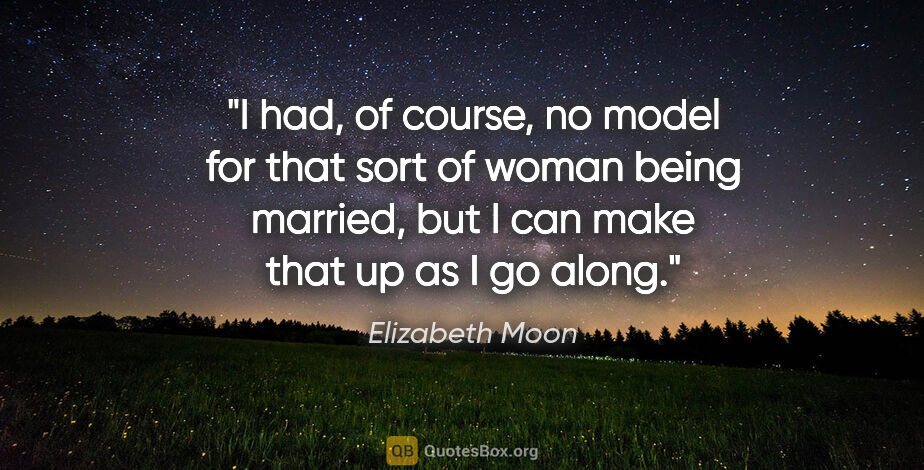 Elizabeth Moon quote: "I had, of course, no model for that sort of woman being..."