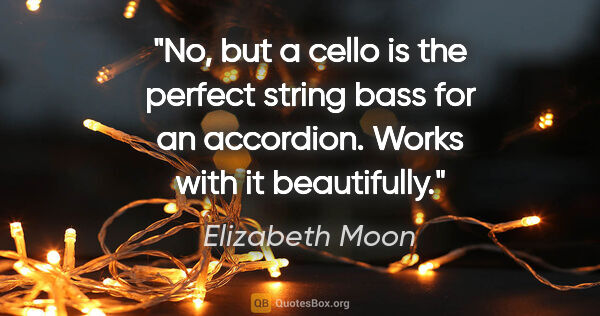 Elizabeth Moon quote: "No, but a cello is the perfect string bass for an accordion...."