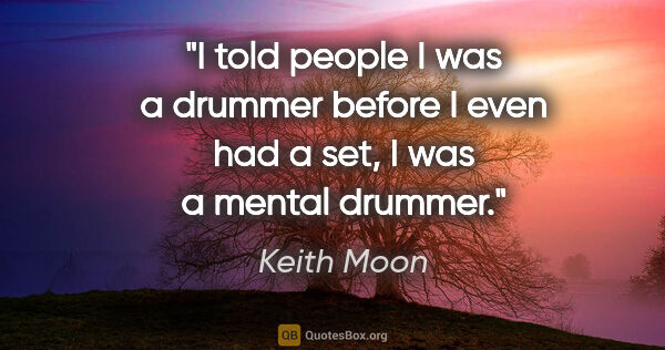 Keith Moon quote: "I told people I was a drummer before I even had a set, I was a..."