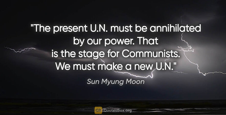 Sun Myung Moon quote: "The present U.N. must be annihilated by our power. That is the..."