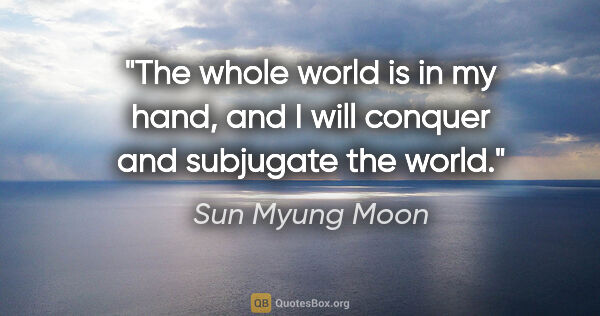 Sun Myung Moon quote: "The whole world is in my hand, and I will conquer and..."