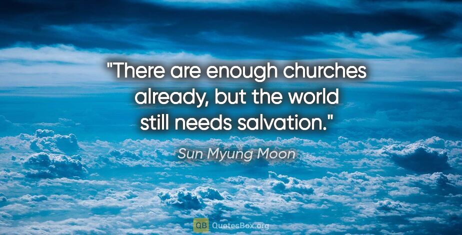 Sun Myung Moon quote: "There are enough churches already, but the world still needs..."