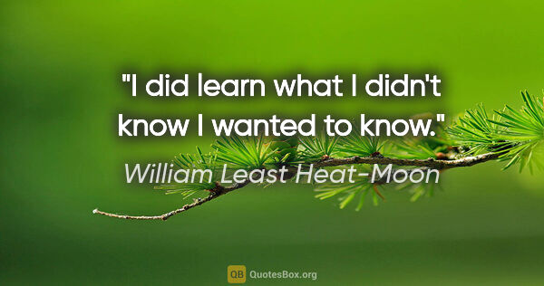 William Least Heat-Moon quote: "I did learn what I didn't know I wanted to know."