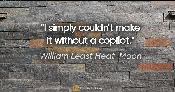 William Least Heat-Moon quote: "I simply couldn't make it without a copilot."