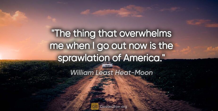 William Least Heat-Moon quote: "The thing that overwhelms me when I go out now is the..."