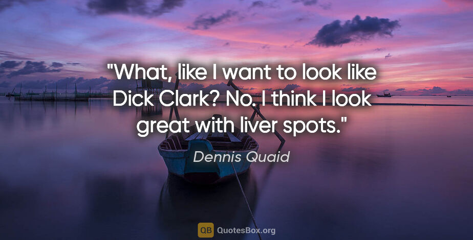 Dennis Quaid quote: "What, like I want to look like Dick Clark? No. I think I look..."