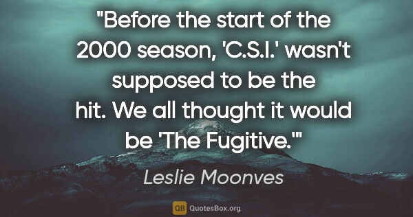 Leslie Moonves quote: "Before the start of the 2000 season, 'C.S.I.' wasn't supposed..."