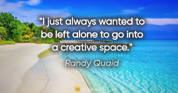 Randy Quaid quote: "I just always wanted to be left alone to go into a creative..."