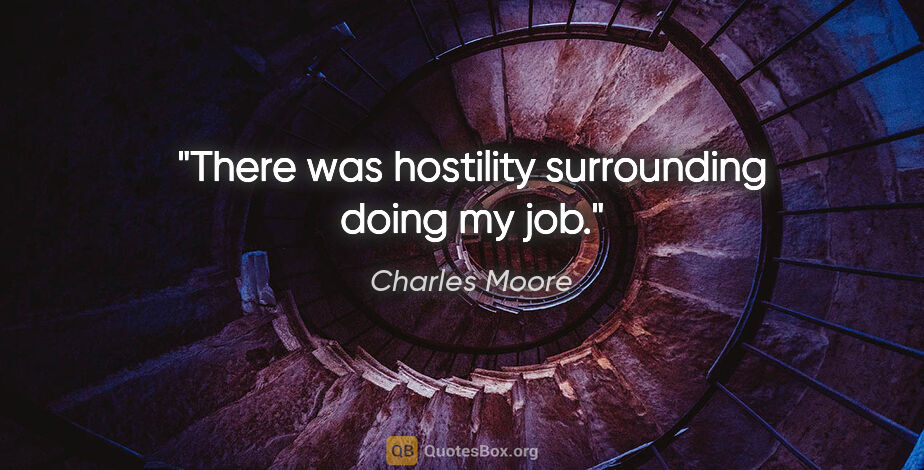 Charles Moore quote: "There was hostility surrounding doing my job."