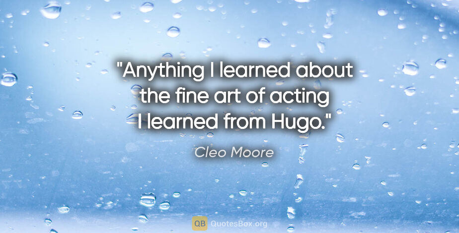 Cleo Moore quote: "Anything I learned about the fine art of acting I learned from..."