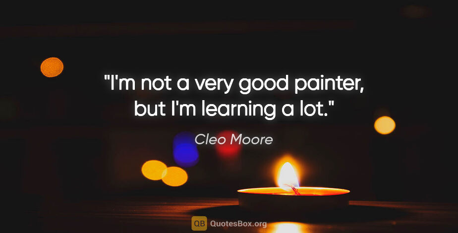 Cleo Moore quote: "I'm not a very good painter, but I'm learning a lot."