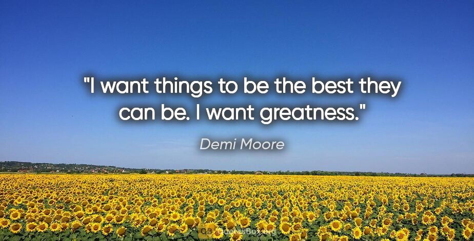 Demi Moore quote: "I want things to be the best they can be. I want greatness."