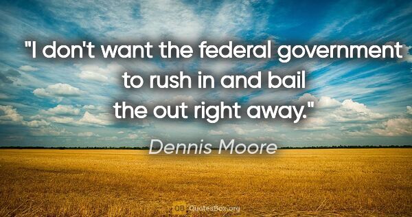 Dennis Moore quote: "I don't want the federal government to rush in and bail the..."