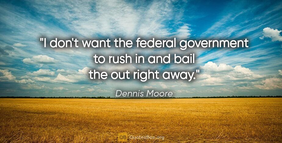 Dennis Moore quote: "I don't want the federal government to rush in and bail the..."