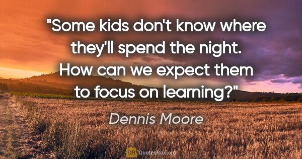Dennis Moore quote: "Some kids don't know where they'll spend the night. How can we..."