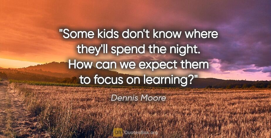 Dennis Moore quote: "Some kids don't know where they'll spend the night. How can we..."