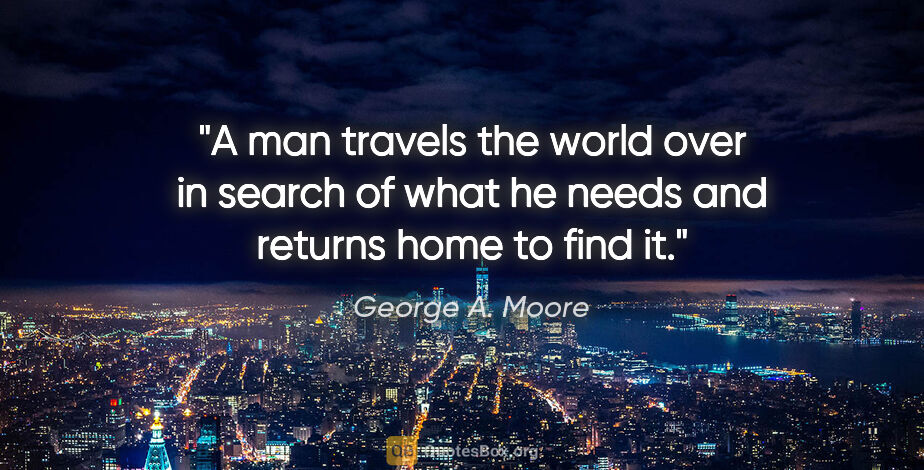 George A. Moore quote: "A man travels the world over in search of what he needs and..."