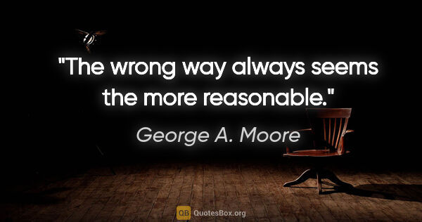 George A. Moore quote: "The wrong way always seems the more reasonable."