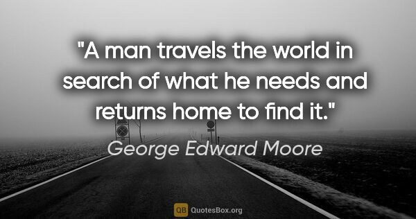George Edward Moore quote: "A man travels the world in search of what he needs and returns..."