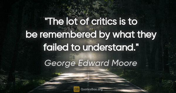 George Edward Moore quote: "The lot of critics is to be remembered by what they failed to..."