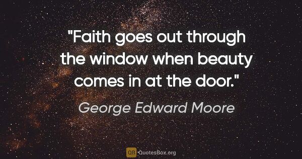 George Edward Moore quote: "Faith goes out through the window when beauty comes in at the..."