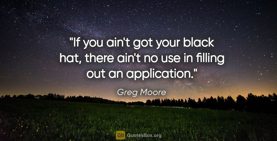 Greg Moore quote: "If you ain't got your black hat, there ain't no use in filling..."
