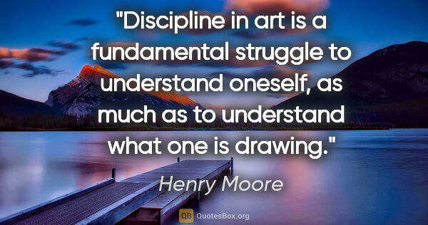 Henry Moore quote: "Discipline in art is a fundamental struggle to understand..."