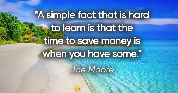 Joe Moore quote: "A simple fact that is hard to learn is that the time to save..."