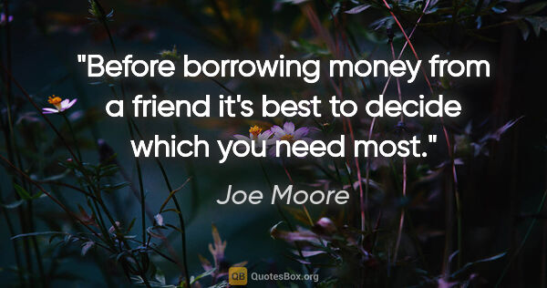 Joe Moore quote: "Before borrowing money from a friend it's best to decide which..."