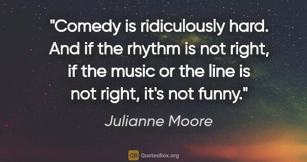 Julianne Moore quote: "Comedy is ridiculously hard. And if the rhythm is not right,..."