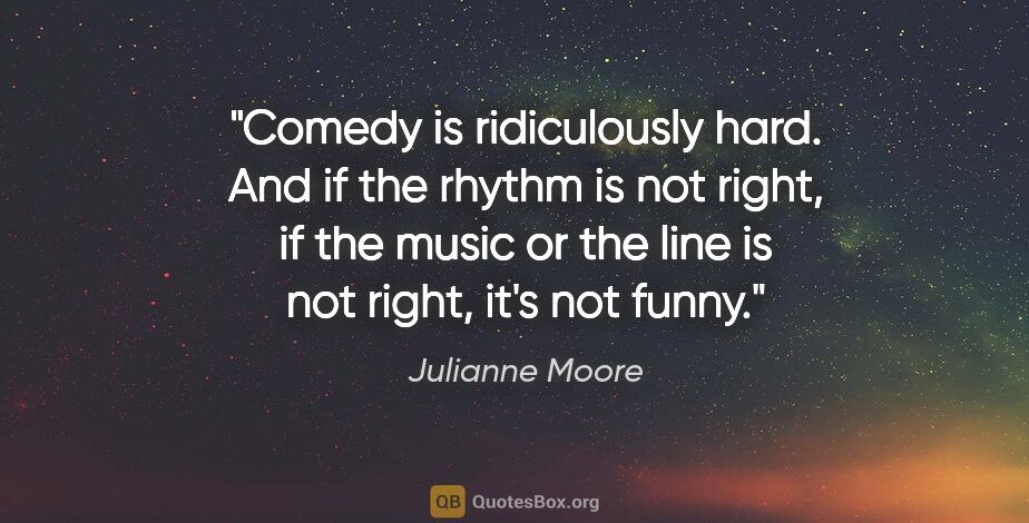 Julianne Moore quote: "Comedy is ridiculously hard. And if the rhythm is not right,..."