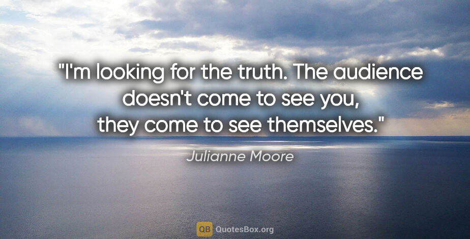 Julianne Moore quote: "I'm looking for the truth. The audience doesn't come to see..."