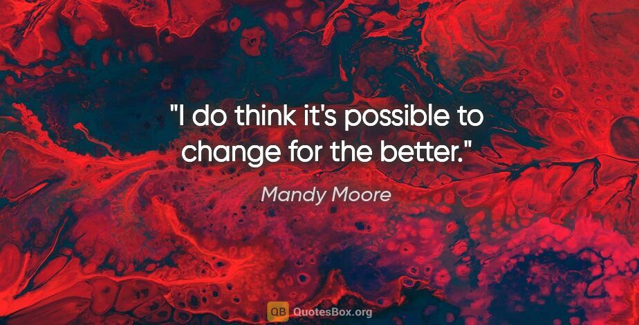 Mandy Moore quote: "I do think it's possible to change for the better."