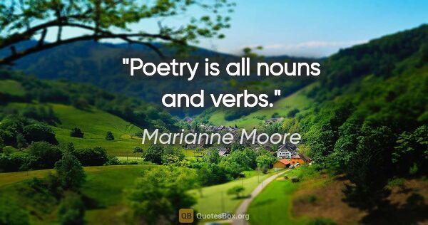 Marianne Moore quote: "Poetry is all nouns and verbs."