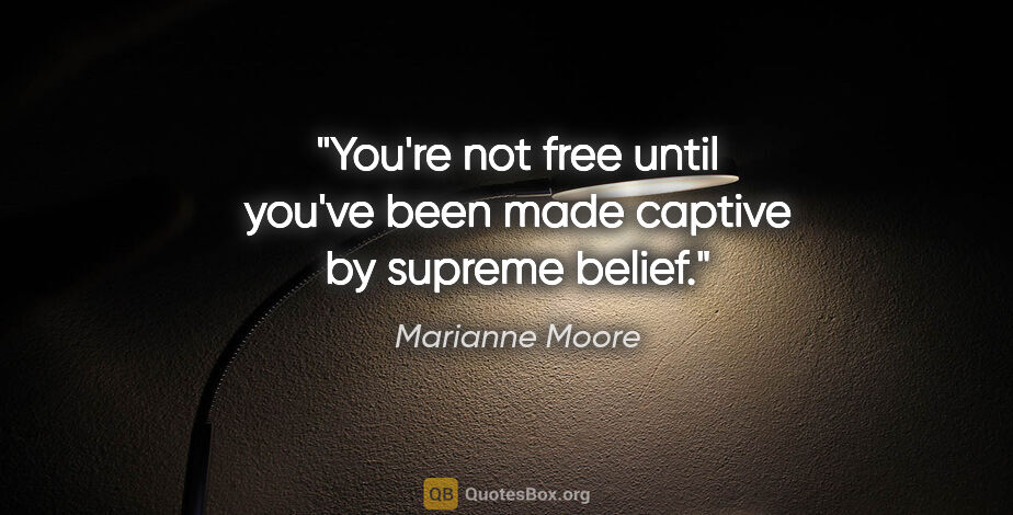 Marianne Moore quote: "You're not free until you've been made captive by supreme belief."